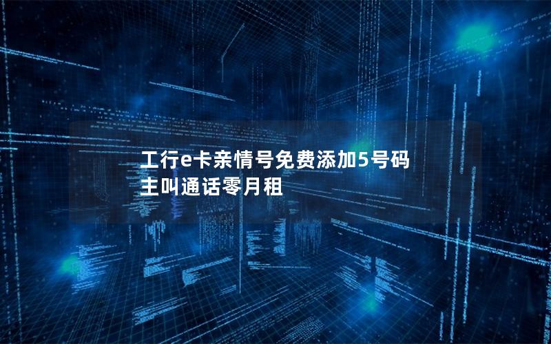 工行e卡亲情号免费添加5号码 主叫通话零月租