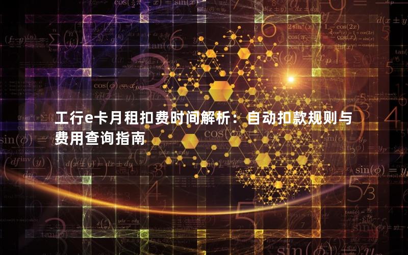 工行e卡月租扣费时间解析：自动扣款规则与费用查询指南