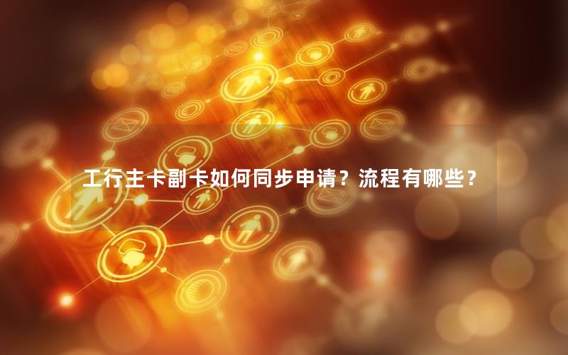 工行主卡副卡如何同步申请？流程有哪些？