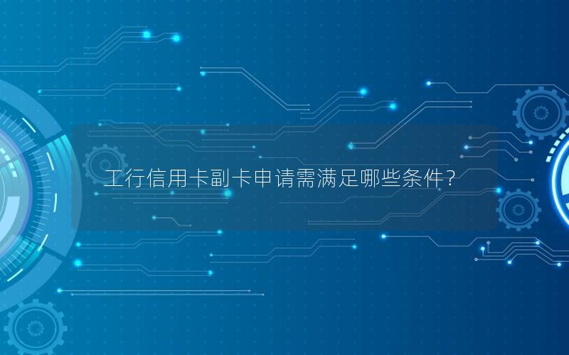 工行信用卡副卡申请需满足哪些条件？