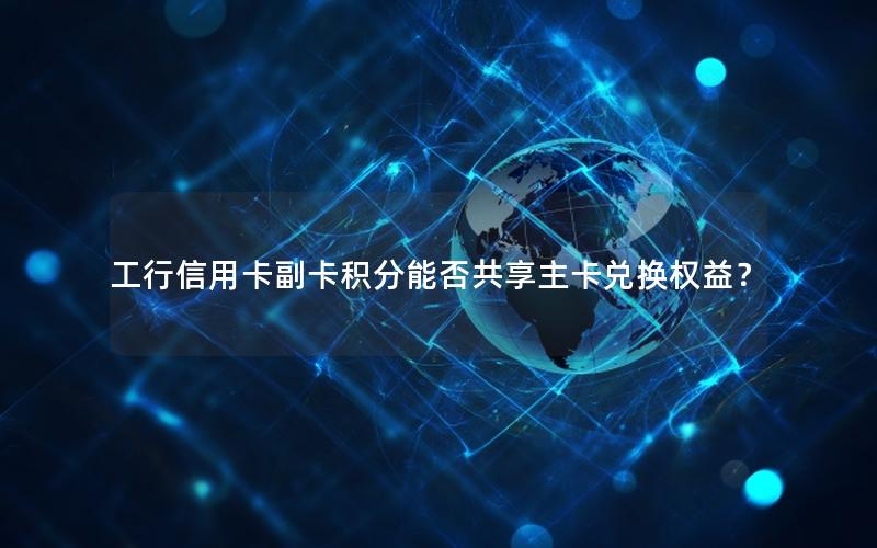 工行信用卡副卡积分能否共享主卡兑换权益？