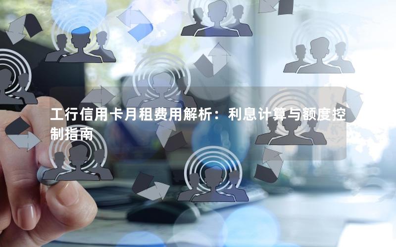 工行信用卡月租费用解析：利息计算与额度控制指南