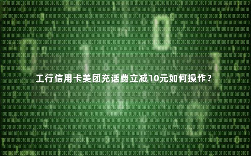 工行信用卡美团充话费立减10元如何操作？