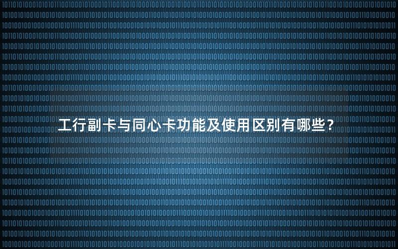 工行副卡与同心卡功能及使用区别有哪些？