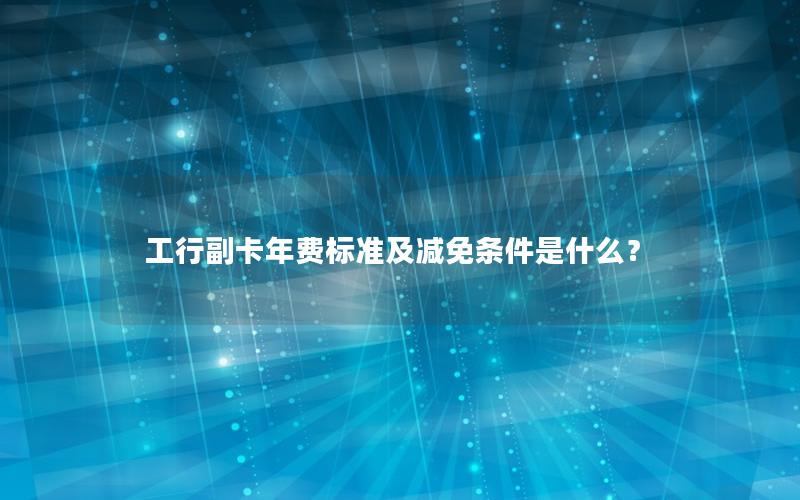 工行副卡年费标准及减免条件是什么？