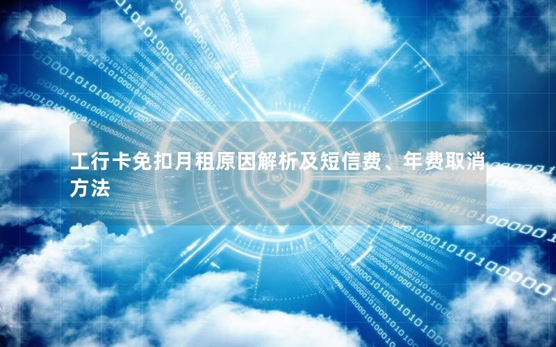 工行卡免扣月租原因解析及短信费、年费取消方法