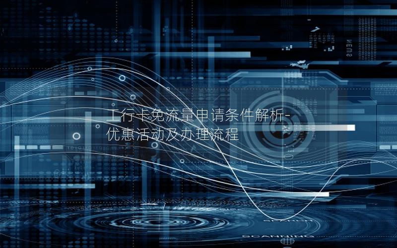 工行卡免流量申请条件解析-优惠活动及办理流程