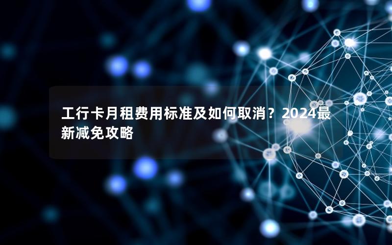 工行卡月租费用标准及如何取消？2024最新减免攻略