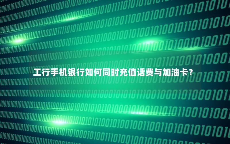 工行手机银行如何同时充值话费与加油卡？
