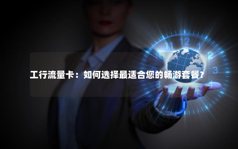 工行流量卡：如何选择最适合您的畅游套餐？