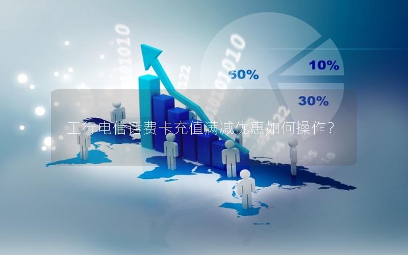 工行电信话费卡充值满减优惠如何操作？