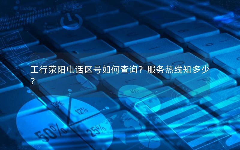 工行荥阳电话区号如何查询？服务热线知多少？
