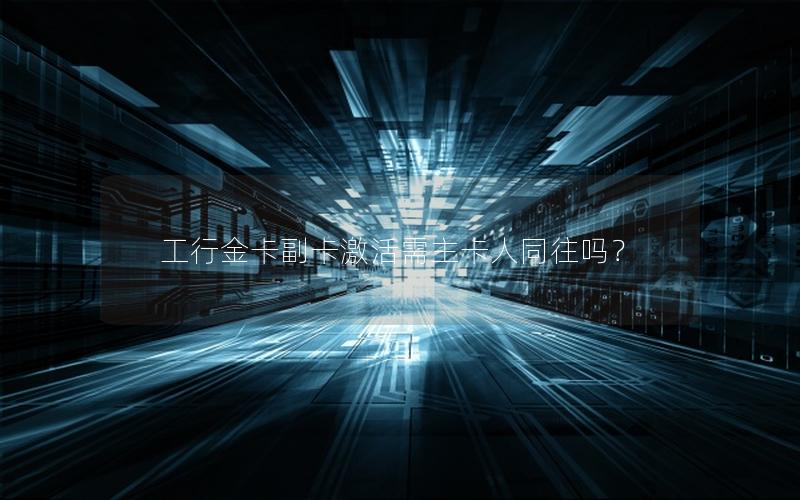 工行金卡副卡激活需主卡人同往吗？
