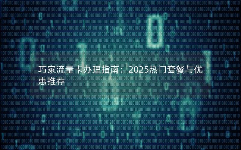 巧家流量卡办理指南：2025热门套餐与优惠推荐