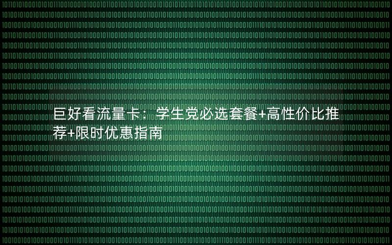 巨好看流量卡：学生党必选套餐+高性价比推荐+限时优惠指南