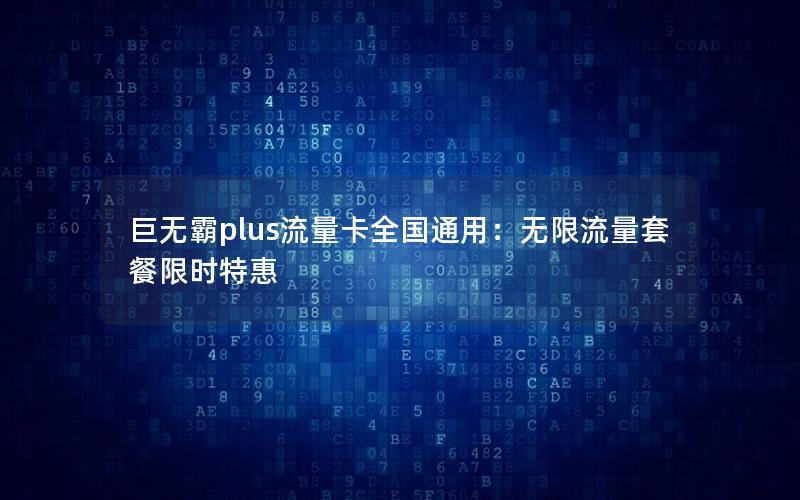 巨无霸plus流量卡全国通用：无限流量套餐限时特惠