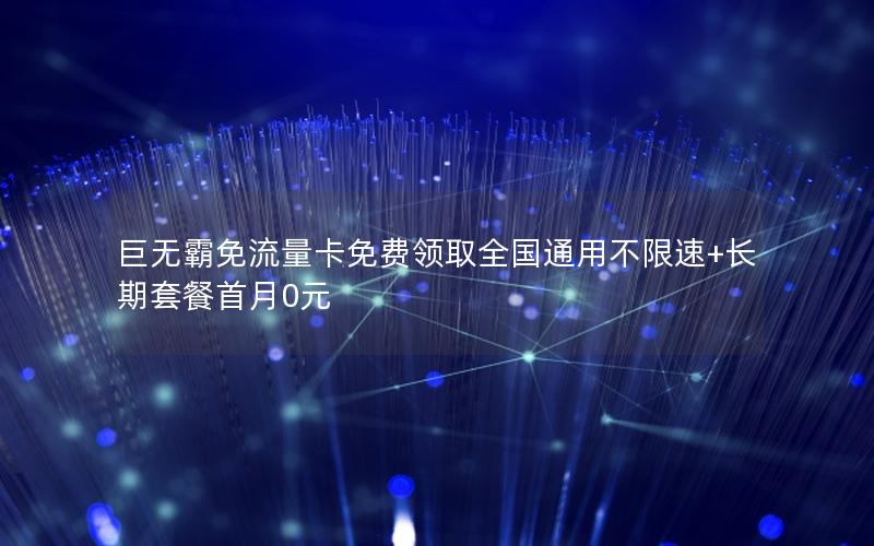 巨无霸免流量卡免费领取全国通用不限速+长期套餐首月0元