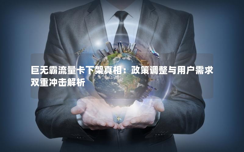 巨无霸流量卡下架真相：政策调整与用户需求双重冲击解析