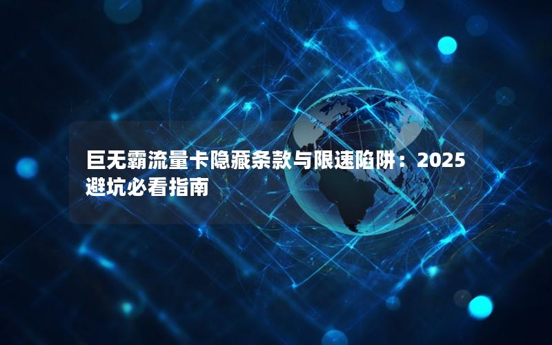 巨无霸流量卡隐藏条款与限速陷阱：2025避坑必看指南