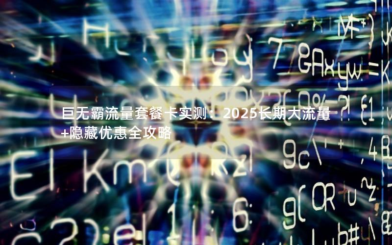 巨无霸流量套餐卡实测：2025长期大流量+隐藏优惠全攻略
