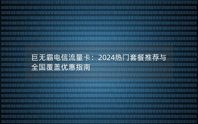巨无霸电信流量卡：2024热门套餐推荐与全国覆盖优惠指南