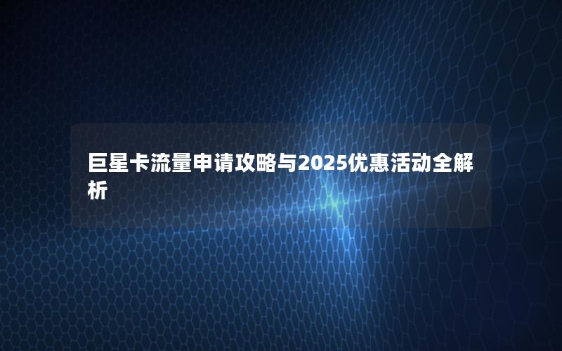巨星卡流量申请攻略与2025优惠活动全解析