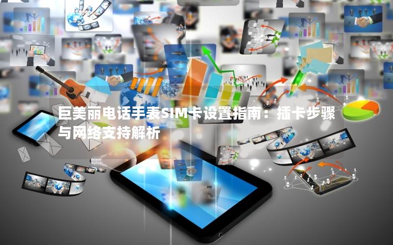 巨美丽电话手表SIM卡设置指南：插卡步骤与网络支持解析