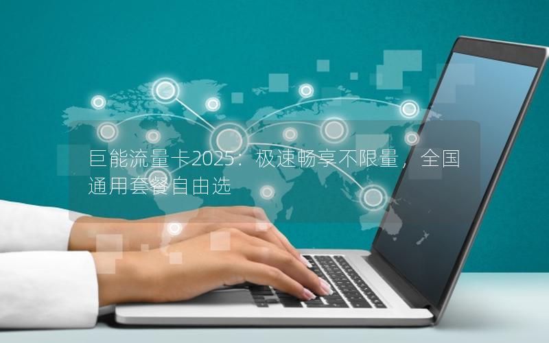 巨能流量卡2025：极速畅享不限量，全国通用套餐自由选