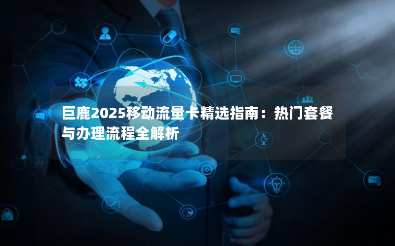 巨鹿2025移动流量卡精选指南：热门套餐与办理流程全解析