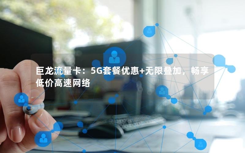 巨龙流量卡：5G套餐优惠+无限叠加，畅享低价高速网络