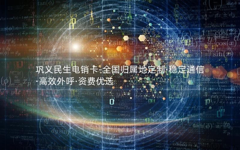 巩义民生电销卡-全国归属地定制·稳定通信·高效外呼·资费优选