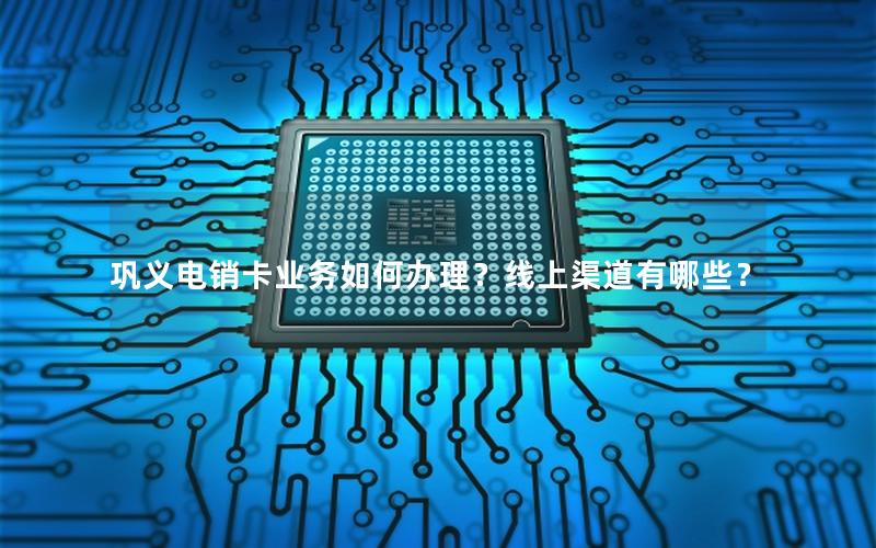 巩义电销卡业务如何办理？线上渠道有哪些？