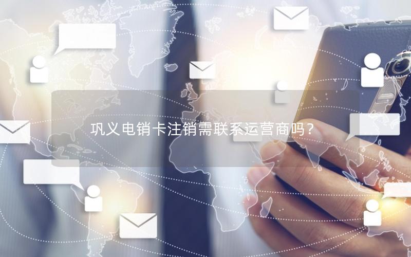 巩义电销卡注销需联系运营商吗？