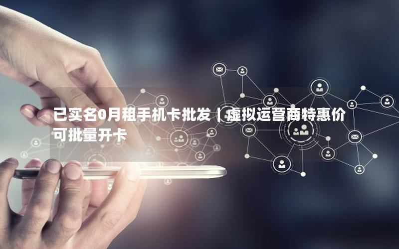 已实名0月租手机卡批发｜虚拟运营商特惠价 可批量开卡