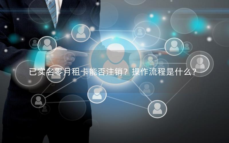 已实名零月租卡能否注销？操作流程是什么？