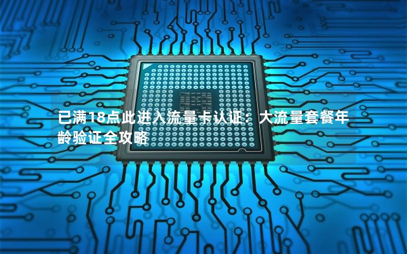 已满18点此进入流量卡认证：大流量套餐年龄验证全攻略