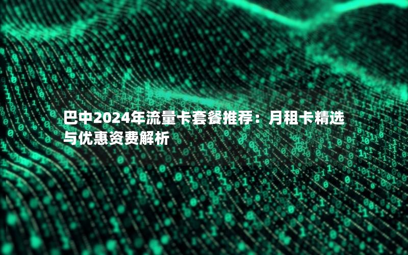 巴中2024年流量卡套餐推荐：月租卡精选与优惠资费解析