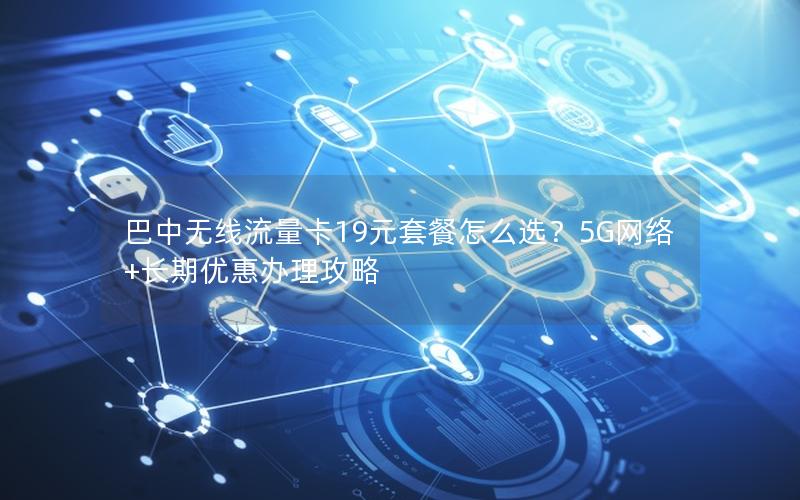 巴中无线流量卡19元套餐怎么选？5G网络+长期优惠办理攻略
