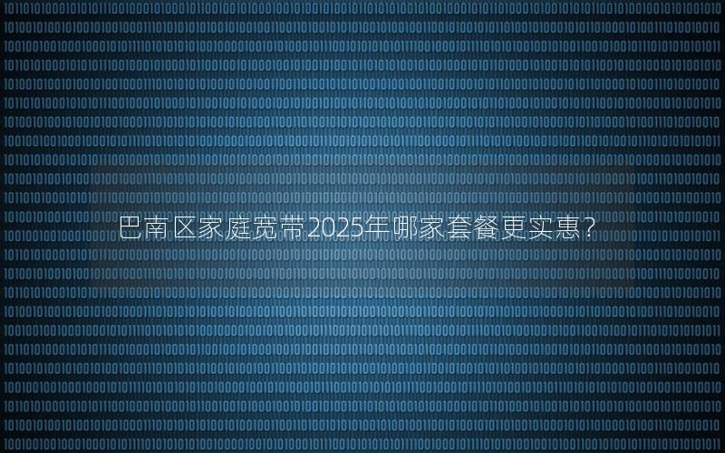 巴南区家庭宽带2025年哪家套餐更实惠？