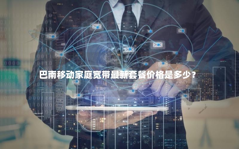 巴南移动家庭宽带最新套餐价格是多少？