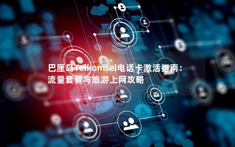 巴厘岛Telkomsel电话卡激活指南：流量套餐与旅游上网攻略
