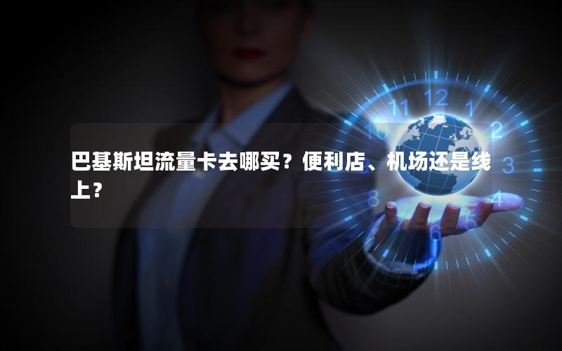 巴基斯坦流量卡去哪买？便利店、机场还是线上？