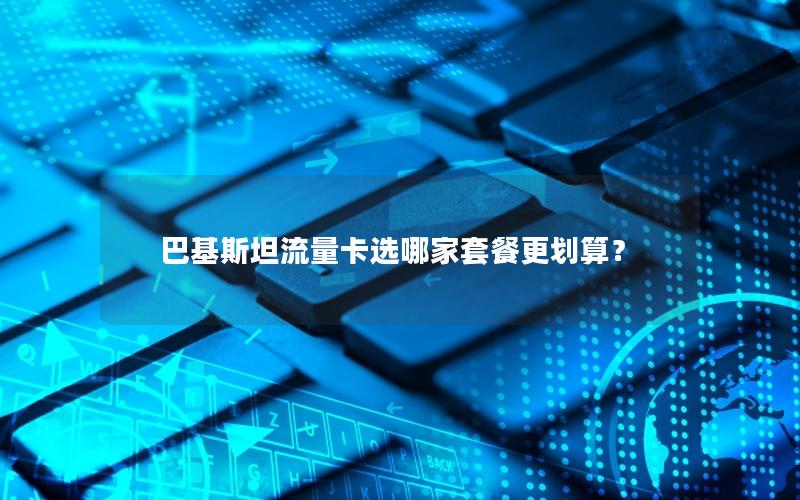 巴基斯坦流量卡选哪家套餐更划算？