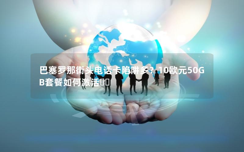 巴塞罗那街头电话卡陷阱多？10欧元50GB套餐如何激活⁉️