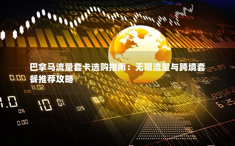 巴拿马流量套卡选购指南：无限流量与跨境套餐推荐攻略