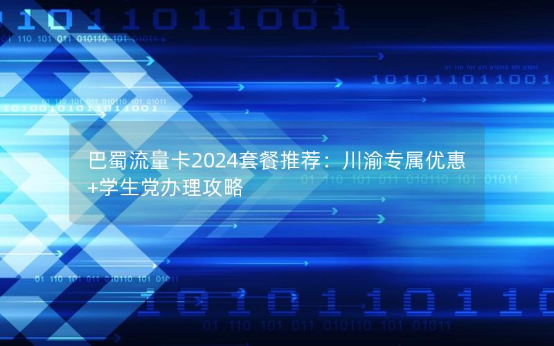 巴蜀流量卡2024套餐推荐：川渝专属优惠+学生党办理攻略