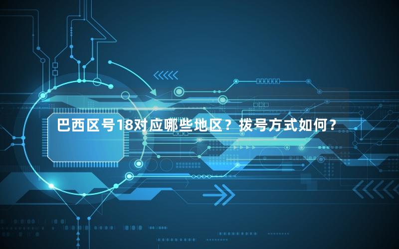 巴西区号18对应哪些地区？拨号方式如何？