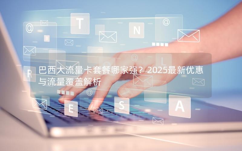 巴西大流量卡套餐哪家强？2025最新优惠与流量覆盖解析