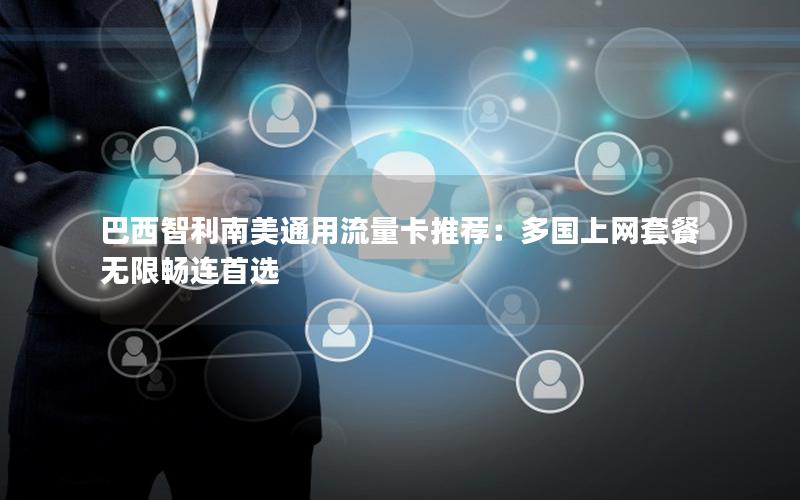 巴西智利南美通用流量卡推荐：多国上网套餐无限畅连首选