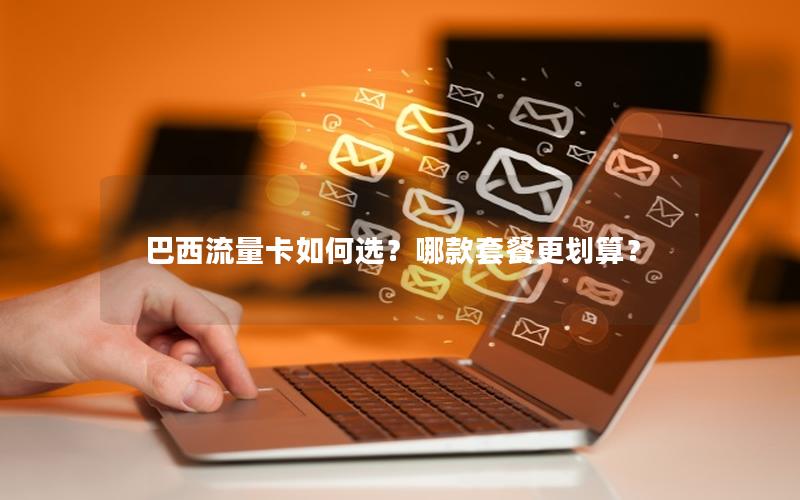 巴西流量卡如何选？哪款套餐更划算？